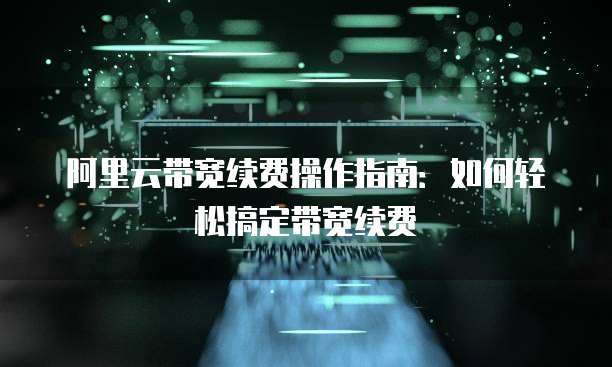 阿里云带宽续费操作指南:如何轻松搞定带宽续费