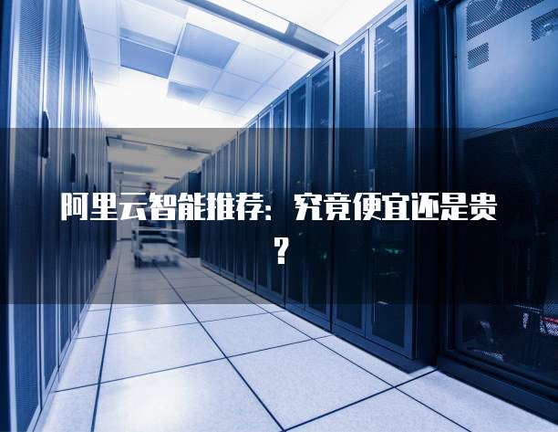阿里云智能推荐：究竟便宜还是贵？