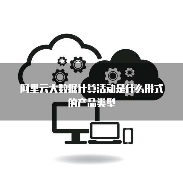 阿里云大数据计算活动是什么形式的产品类型