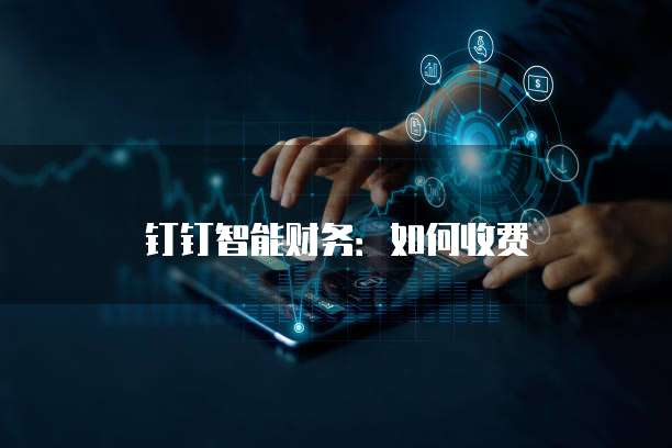 钉钉智能财务：如何收费
