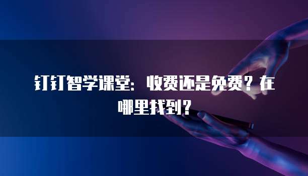 钉钉智学课堂:收费还是免费?在哪里找到?