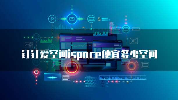钉钉爱空间ispace便宜多少空间