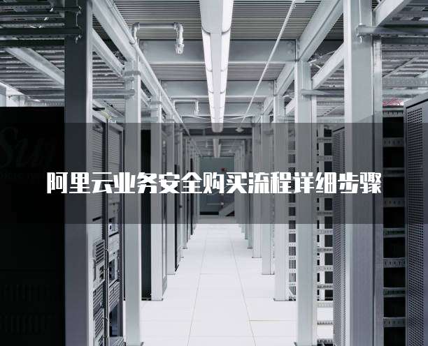 阿里云业务安全购买流程详细步骤