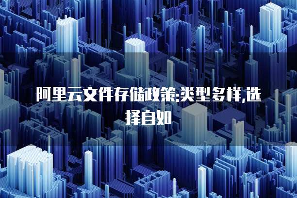 阿里云文件存储政策:类型多样,选择自如