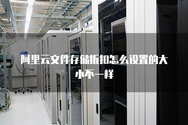 阿里云文件存储折扣怎么设置的大小不一样