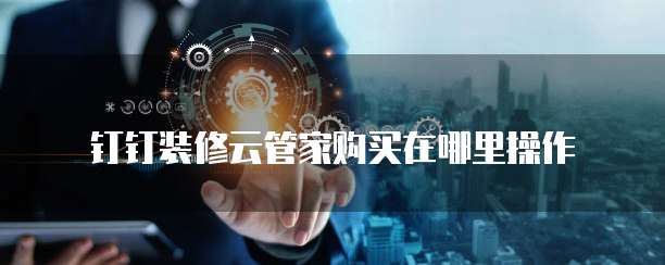 钉钉装修云管家购买在哪里操作