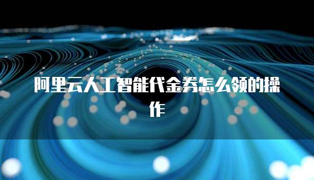 阿里云人工智能代金券怎么领的操作