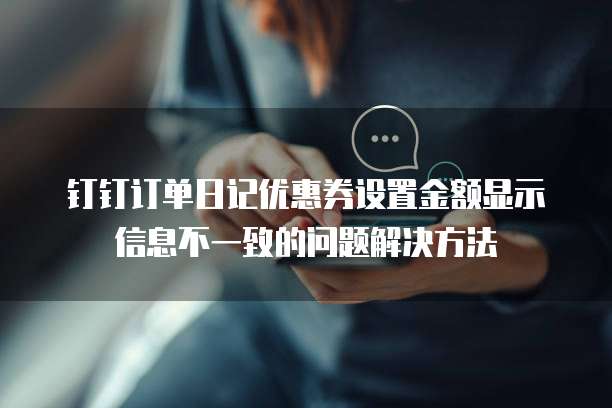 钉钉订单日记优惠券设置金额显示信息不一致的问题解决方法
