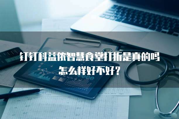 钉钉科益侬智慧食堂打折是真的吗怎么样好不好?