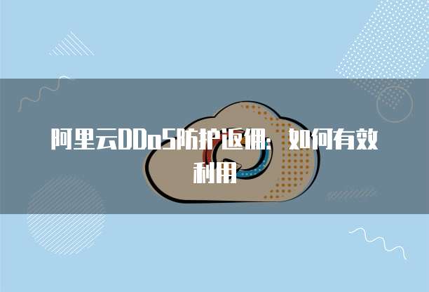 阿里云DDoS防护返佣:如何有效利用