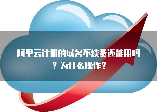 阿里云注册的域名不续费还能用吗？为什么操作？