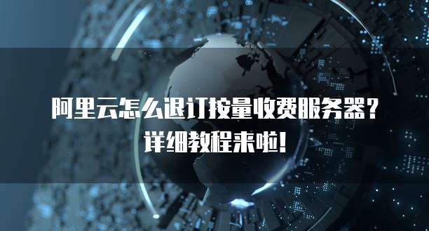阿里云怎么退订按量收费服务器?详细教程来啦!