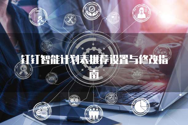 钉钉智能计划表推荐设置与修改指南