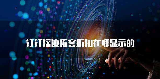 钉钉探迹拓客折扣在哪显示的