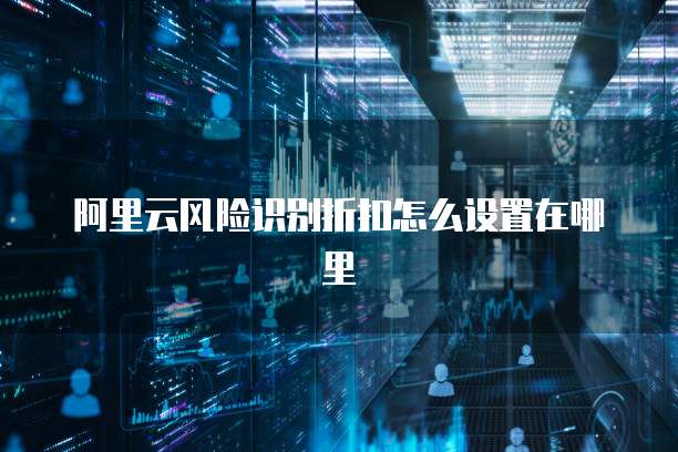阿里云风险识别折扣怎么设置在哪里