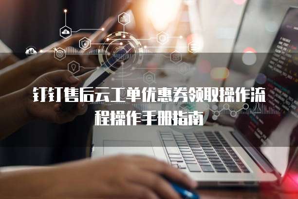 钉钉售后云工单优惠券领取操作流程操作手册指南