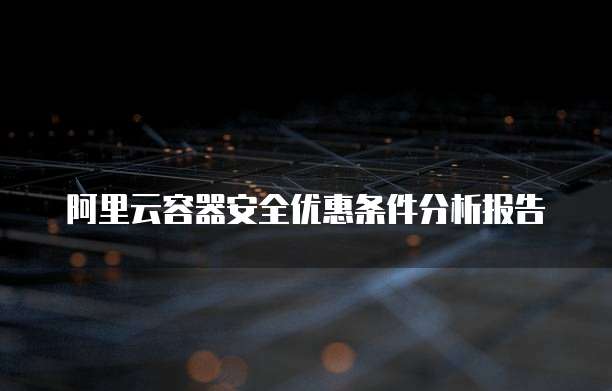 阿里云容器安全优惠条件分析报告