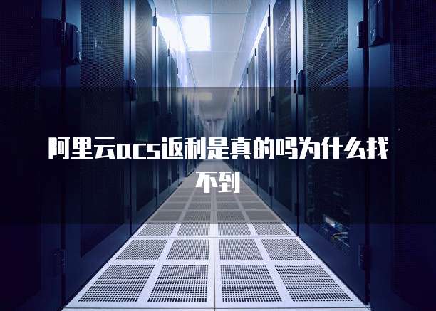 阿里云acs返利是真的吗为什么找不到