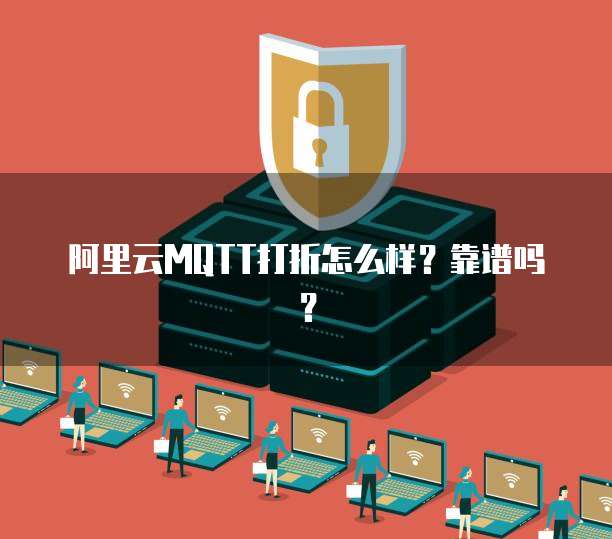阿里云MQTT打折怎么样?靠谱吗?