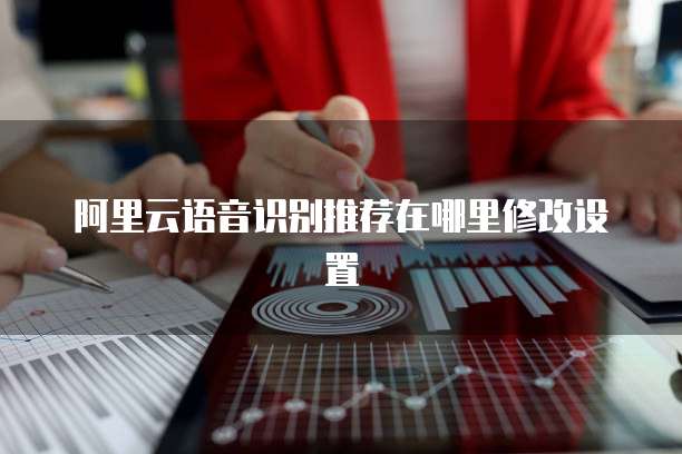 阿里云语音识别推荐在哪里修改设置