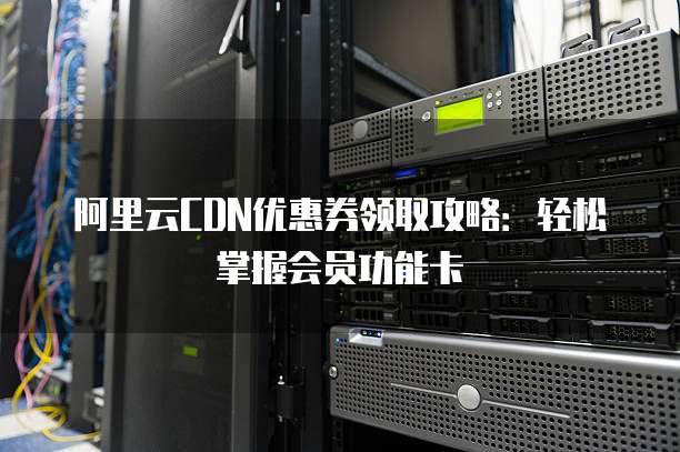 阿里云CDN优惠券领取攻略:轻松掌握会员功能卡