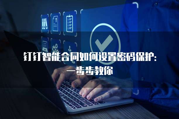 钉钉智能合同如何设置密码保护:一步步教你