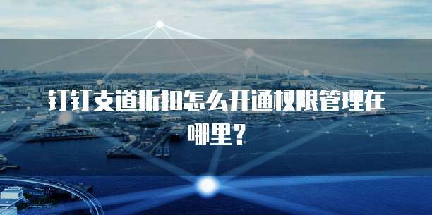 钉钉支道折扣怎么开通权限管理在哪里？