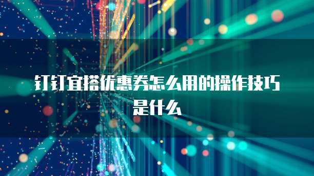 钉钉宜搭优惠券怎么用的操作技巧是什么
