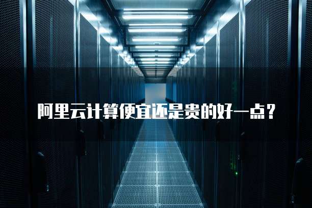 阿里云计算便宜还是贵的好一点？