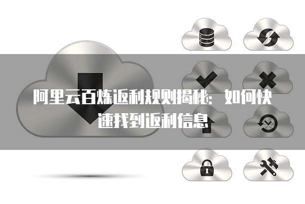 阿里云百炼返利规则揭秘：如何快速找到返利信息