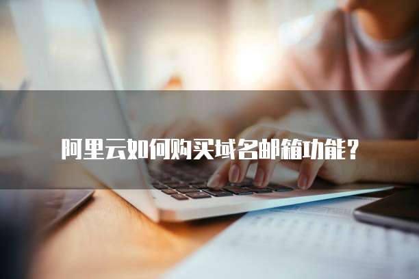 阿里云如何购买域名邮箱功能?