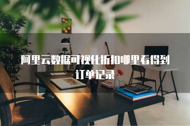 阿里云数据可视化折扣哪里看得到订单记录