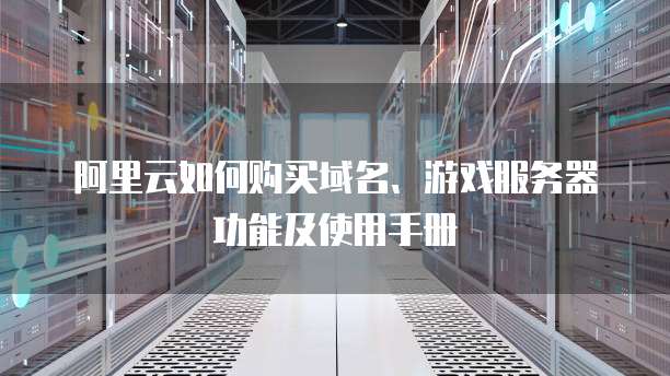 阿里云如何购买域名、游戏服务器功能及使用手册