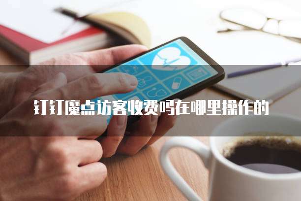 钉钉魔点访客收费吗在哪里操作的
