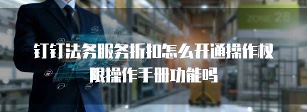 钉钉法务服务折扣怎么开通操作权限操作手册功能吗