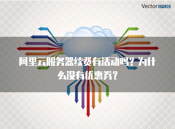 阿里云服务器续费有活动吗?为什么没有优惠券?