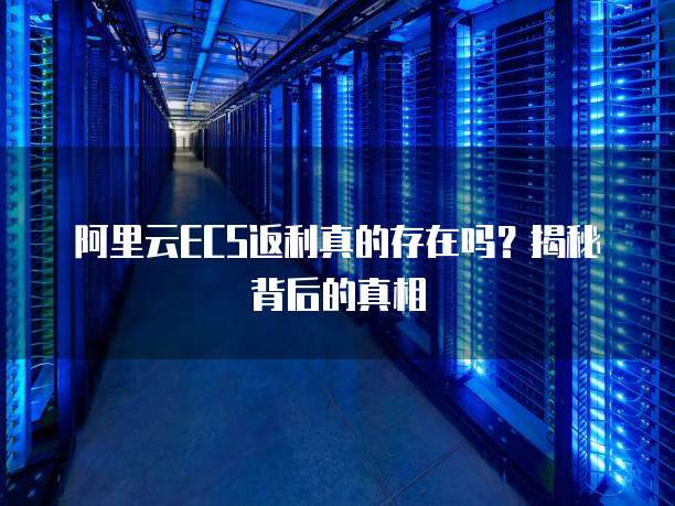 阿里云ECS返利真的存在吗?揭秘背后的真相