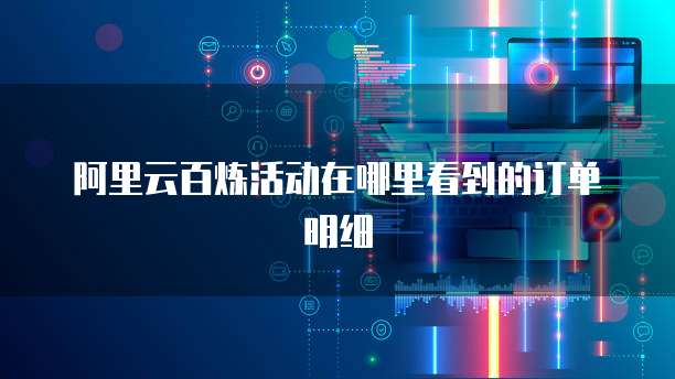 阿里云百炼活动在哪里看到的订单明细