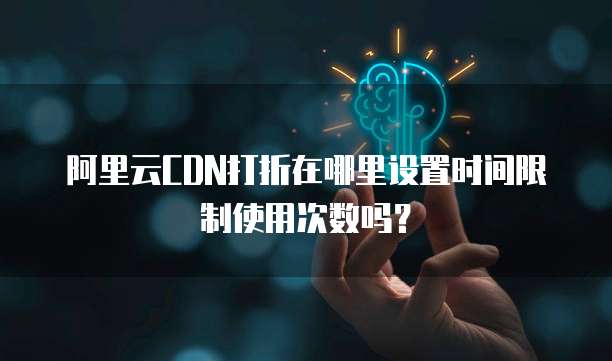 阿里云CDN打折在哪里设置时间限制使用次数吗?
