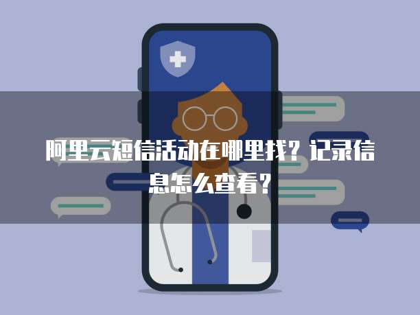 阿里云短信活动在哪里找?记录信息怎么查看?
