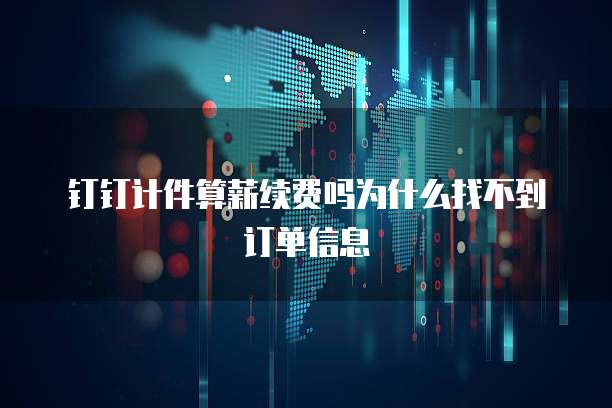 钉钉计件算薪续费吗为什么找不到订单信息