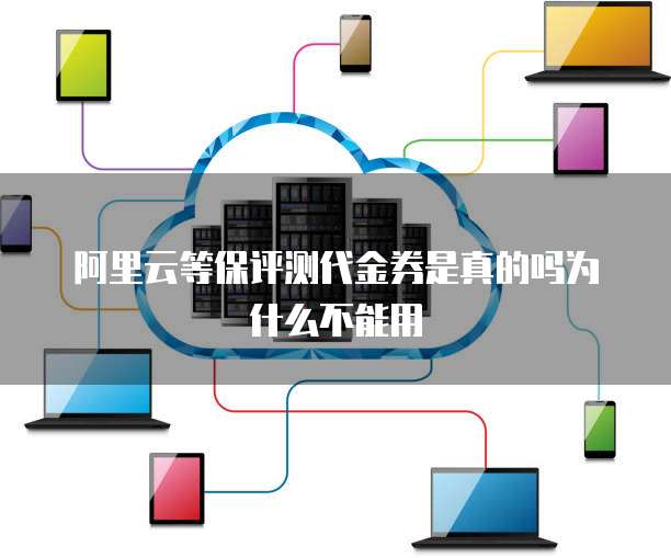 阿里云等保评测代金券是真的吗为什么不能用