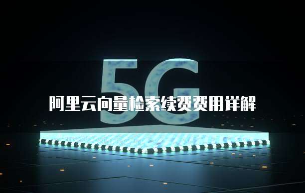 阿里云向量检索续费费用详解