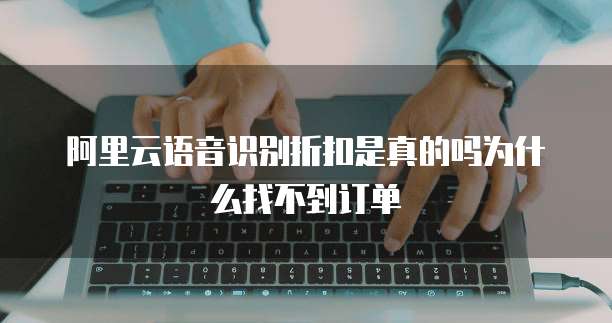 阿里云语音识别折扣是真的吗为什么找不到订单