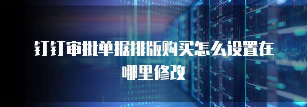 钉钉审批单据排版购买怎么设置在哪里修改