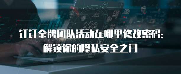 钉钉金牌团队活动在哪里修改密码：解锁你的隐私安全之门