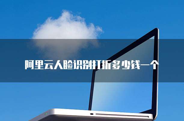 阿里云人脸识别打折多少钱一个