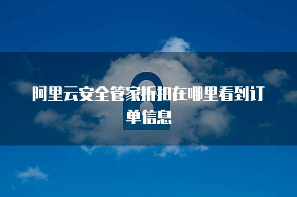 阿里云安全管家折扣在哪里看到订单信息