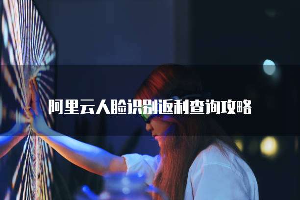 阿里云人脸识别返利查询攻略