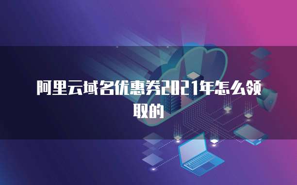 阿里云域名优惠券2021年怎么领取的